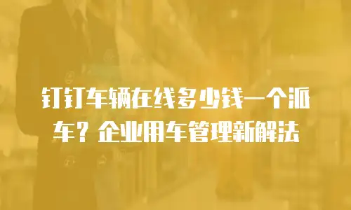 钉钉车辆在线多少钱一个派车？企业用车管理新解法