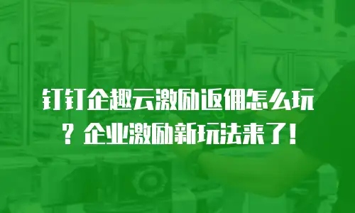 钉钉企趣云激励返佣怎么玩？企业激励新玩法来了！