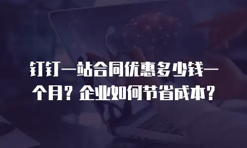 钉钉一站合同优惠多少钱一个月？企业如何节省成本？