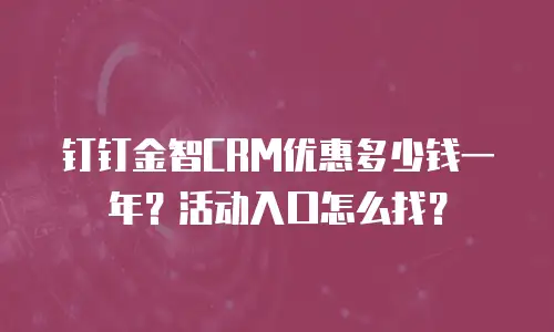 钉钉金智CRM优惠多少钱一年？活动入口怎么找？