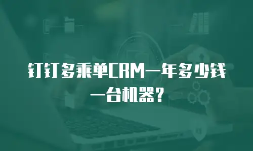 钉钉多乘单CRM一年多少钱一台机器？