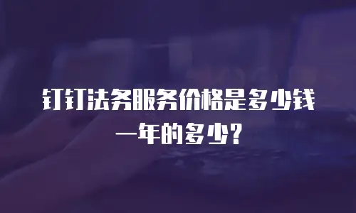 钉钉法务服务价格是多少钱一年的多少？