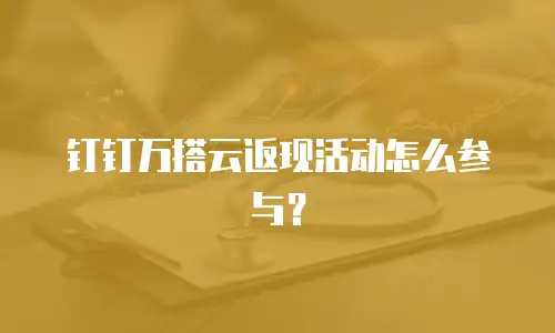 钉钉万搭云返现活动怎么参与？