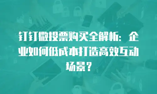 钉钉微投票购买全解析：企业如何低成本打造高效互动场景？