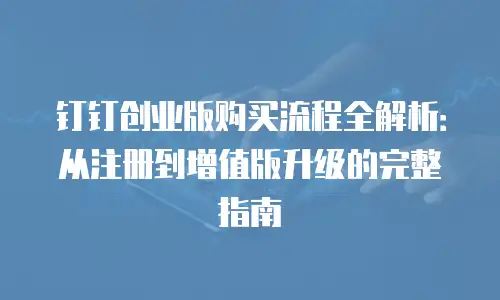 钉钉创业版购买流程全解析：从注册到增值版升级的完整指南