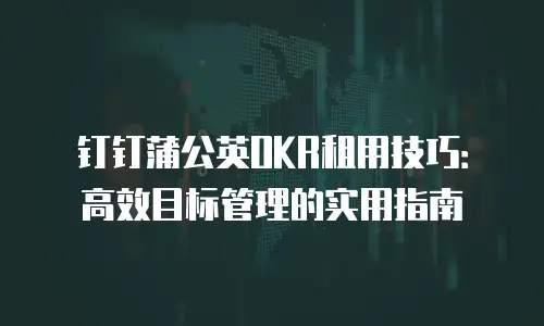 钉钉蒲公英OKR租用技巧：高效目标管理的实用指南