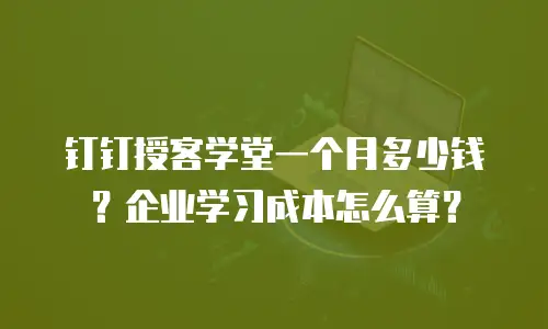 钉钉授客学堂一个月多少钱？企业学习成本怎么算？