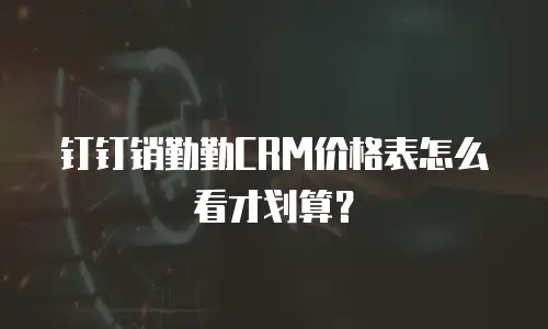 钉钉销勤勤CRM价格表怎么看才划算？