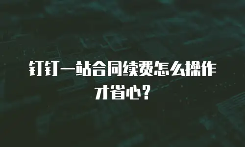 钉钉一站合同续费怎么操作才省心？