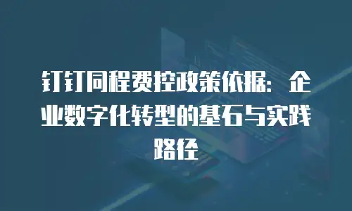 钉钉同程费控政策依据：企业数字化转型的基石与实践路径