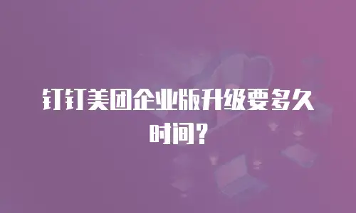 钉钉美团企业版升级要多久时间？