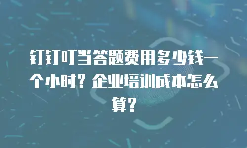 钉钉叮当答题费用多少钱一个小时？企业培训成本怎么算？
