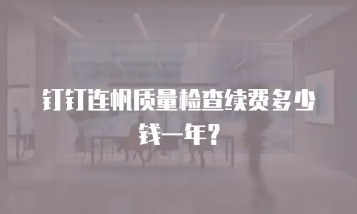 钉钉连帆质量检查续费多少钱一年？