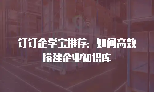 钉钉企学宝推荐：如何高效搭建企业知识库