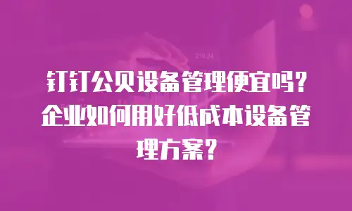 钉钉公贝设备管理便宜吗？企业如何用好低成本设备管理方案？
