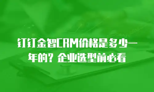 钉钉金智CRM价格是多少一年的？企业选型前必看