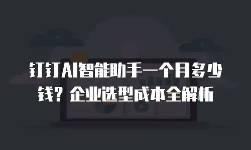 钉钉AI智能助手一个月多少钱？企业选型成本全解析
