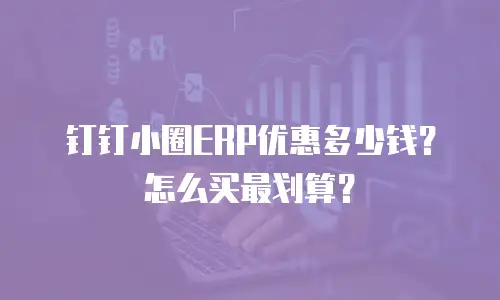 钉钉小圈ERP优惠多少钱？怎么买最划算？