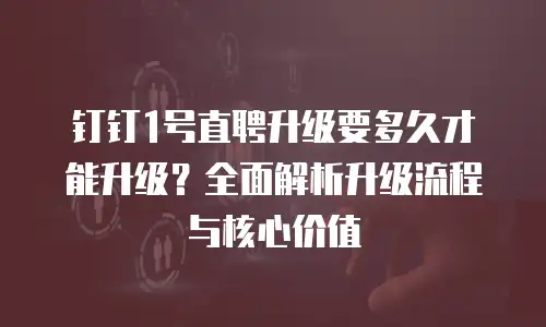 钉钉1号直聘升级要多久才能升级？全面解析升级流程与核心价值