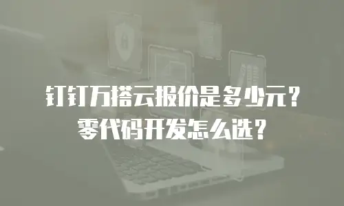 钉钉万搭云报价是多少元？零代码开发怎么选？