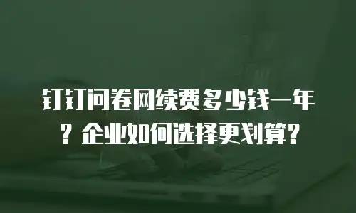 钉钉问卷网续费多少钱一年？企业如何选择更划算？