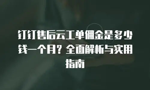 钉钉售后云工单佣金是多少钱一个月？全面解析与实用指南