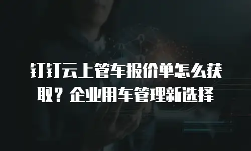 钉钉云上管车报价单怎么获取？企业用车管理新选择