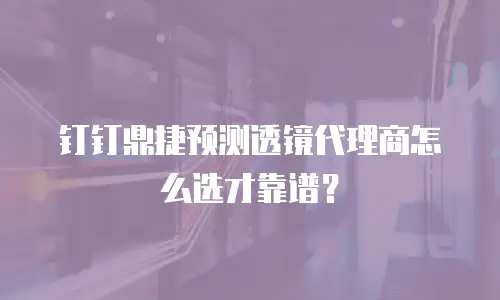 钉钉鼎捷预测透镜代理商怎么选才靠谱？