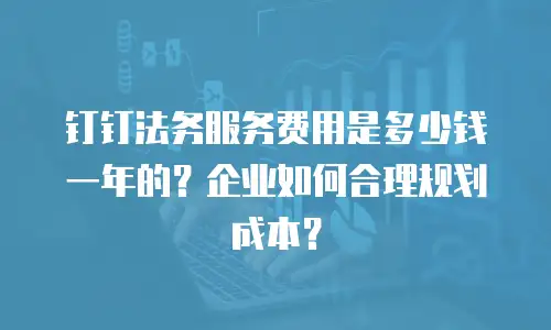 钉钉法务服务费用是多少钱一年的？企业如何合理规划成本？