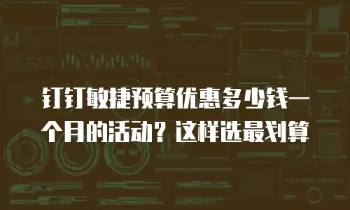 钉钉敏捷预算优惠多少钱一个月的活动？这样选最划算