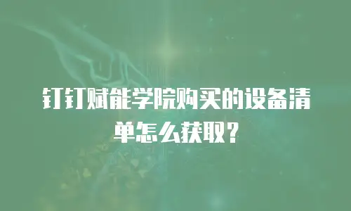 钉钉赋能学院购买的设备清单怎么获取？