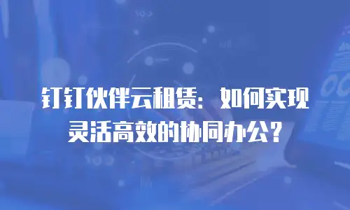 钉钉伙伴云租赁：如何实现灵活高效的协同办公？