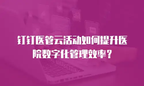 钉钉医管云活动如何提升医院数字化管理效率？