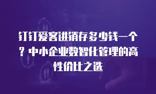 钉钉爱客进销存多少钱一个？中小企业数智化管理的高性价比之选