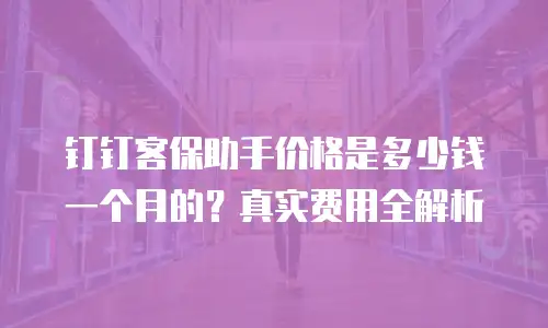 钉钉客保助手价格是多少钱一个月的？真实费用全解析