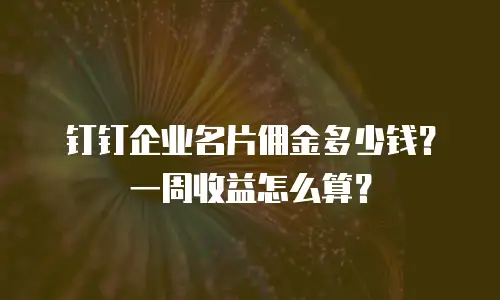 钉钉企业名片佣金多少钱？一周收益怎么算？