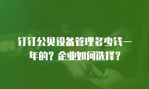 钉钉公贝设备管理多少钱一年的？企业如何选择？