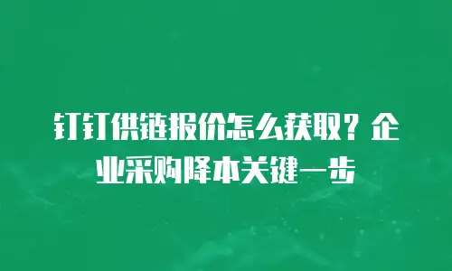 钉钉供链报价怎么获取？企业采购降本关键一步