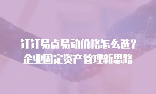 钉钉易点易动价格怎么选？企业固定资产管理新思路