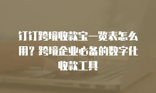 钉钉跨境收款宝一览表怎么用？跨境企业必备的数字化收款工具