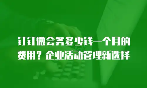 钉钉微会务多少钱一个月的费用？企业活动管理新选择