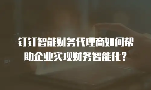 钉钉智能财务代理商如何帮助企业实现财务智能化？