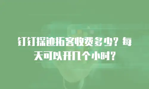 钉钉探迹拓客收费多少？每天可以开几个小时？