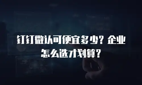 钉钉微认可便宜多少？企业怎么选才划算？