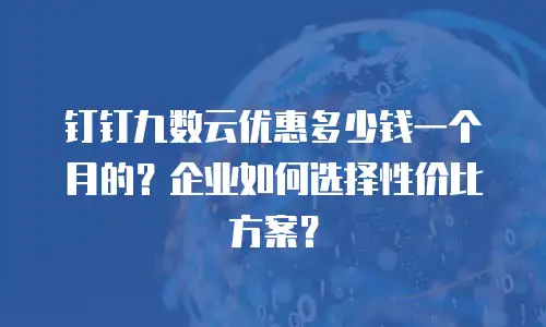 钉钉九数云优惠多少钱一个月的？企业如何选择性价比方案？