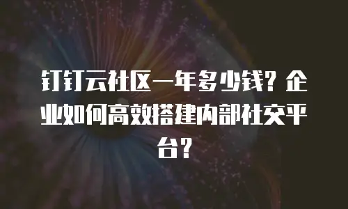 钉钉云社区一年多少钱？企业如何高效搭建内部社交平台？