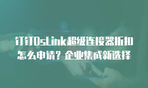 钉钉DsLink超级连接器折扣怎么申请？企业集成新选择