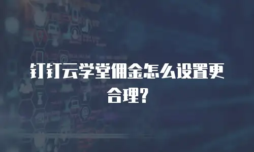 钉钉云学堂佣金怎么设置更合理？