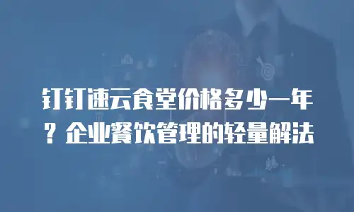 钉钉速云食堂价格多少一年？企业餐饮管理的轻量解法