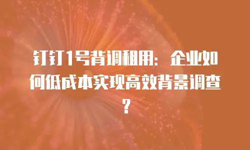 钉钉1号背调租用：企业如何低成本实现高效背景调查？